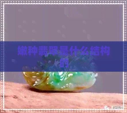 嫩种翡翠是什么结构的