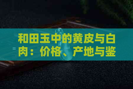 和田玉中的黄皮与白肉：价格、产地与鉴别全解析