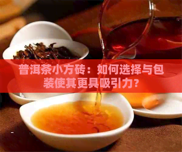 普洱茶小方砖：如何选择与包装使其更具吸引力？