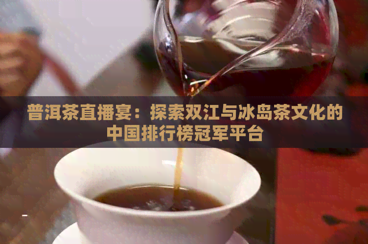 普洱茶直播宴：探索双江与冰岛茶文化的中国排行榜冠军平台