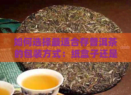 如何选择最适合存普洱茶的包装方式：纸盒子还是袋子？