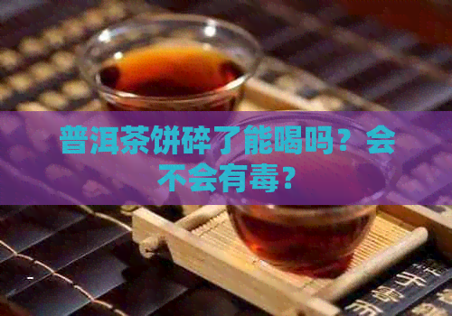 普洱茶饼碎了能喝吗？会不会有？