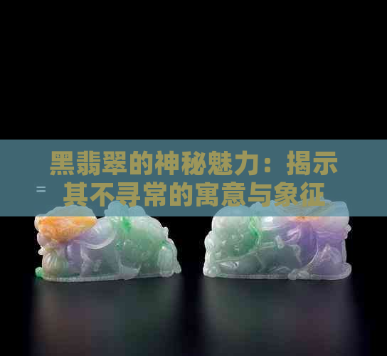 黑翡翠的神秘魅力：揭示其不寻常的寓意与象征