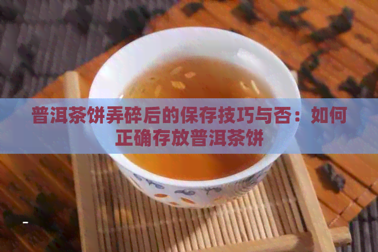 普洱茶饼弄碎后的保存技巧与否：如何正确存放普洱茶饼