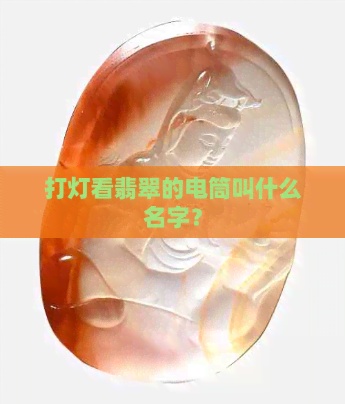 打灯看翡翠的电筒叫什么名字？