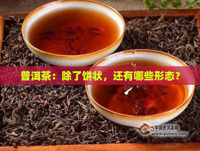 普洱茶：除了饼状，还有哪些形态？