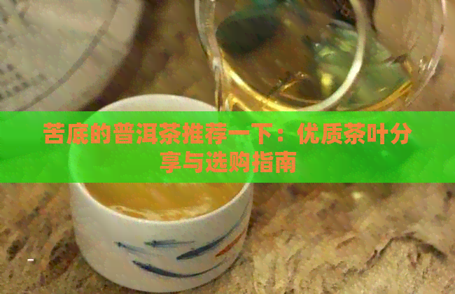 苦底的普洱茶推荐一下：优质茶叶分享与选购指南