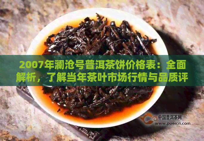 2007年澜沧号普洱茶饼价格表：全面解析，了解当年茶叶市场行情与品质评价