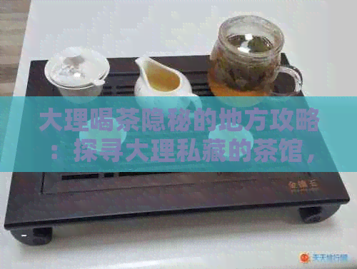 大理喝茶隐秘的地方攻略：探寻大理私藏的茶馆，品味不一样的大理风情。