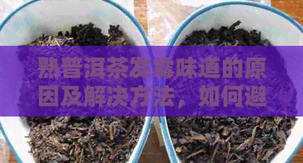 熟普洱茶发霉味道的原因及解决方法，如何避免普洱茶变质？