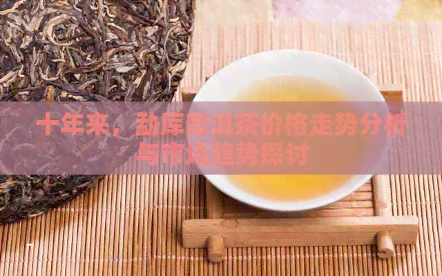 十年来，勐库普洱茶价格走势分析与市场趋势探讨