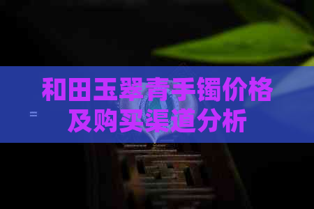 和田玉翠青手镯价格及购买渠道分析