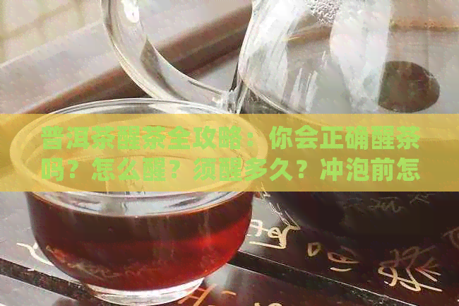 普洱茶醒茶全攻略：你会正确醒茶吗？怎么醒？须醒多久？冲泡前怎样操作？