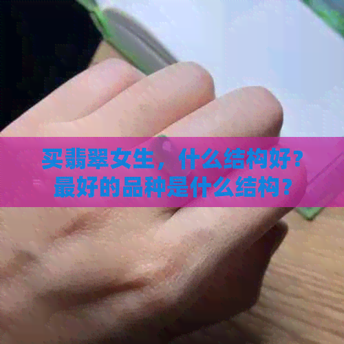 买翡翠女生，什么结构好？更好的品种是什么结构？