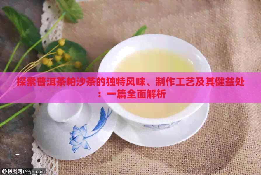 探索普洱茶帕沙茶的独特风味、制作工艺及其健益处：一篇全面解析