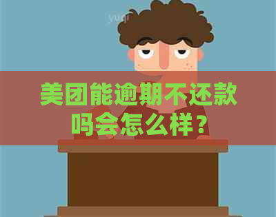 美团能逾期不还款吗会怎么样？