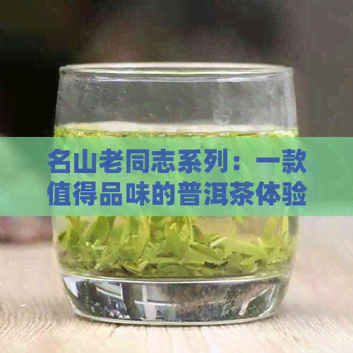 名山老同志系列：一款值得品味的普洱茶体验