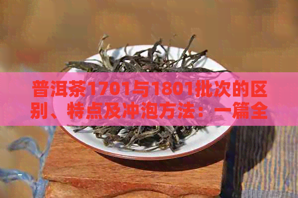 普洱茶1701与1801批次的区别、特点及冲泡方法：一篇全面解析