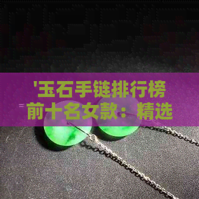 '玉石手链排行榜前十名女款：精选高品质，引领潮流'