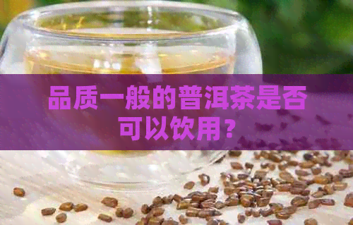 品质一般的普洱茶是否可以饮用？