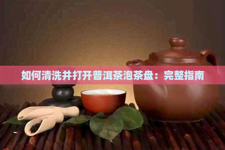 如何清洗并打开普洱茶泡茶盘：完整指南