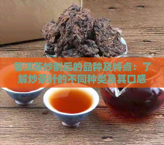 普洱茶炒制后的品种及特点：了解炒茶叶的不同种类及其口感差异