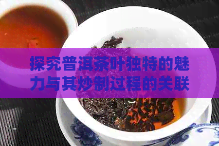 探究普洱茶叶独特的魅力与其炒制过程的关联性