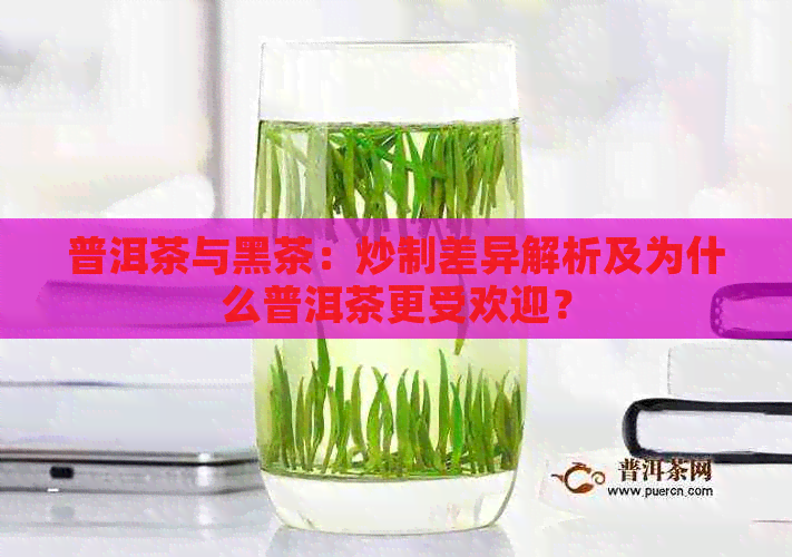 普洱茶与黑茶：炒制差异解析及为什么普洱茶更受欢迎？