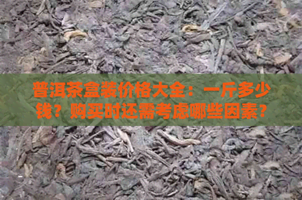 普洱茶盒装价格大全：一斤多少钱？购买时还需考虑哪些因素？