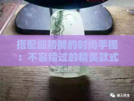 搭配细胳膊的时尚手镯：不容错过的精美款式与翡翠选择