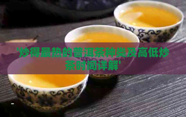 '炒得最热的普洱茶种类及高低炒茶时间详解'