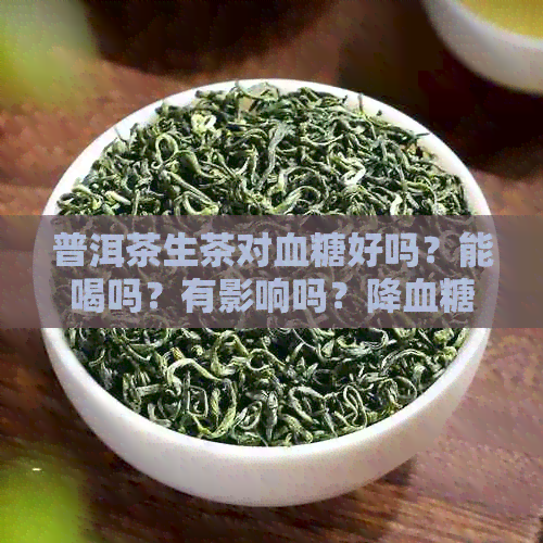 普洱茶生茶对血糖好吗？能喝吗？有影响吗？降血糖吗？