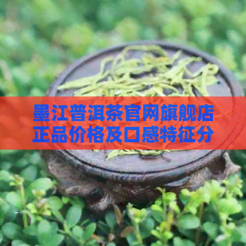 墨江普洱茶官网旗舰店正品价格及口感特征分析 - 云南墨江普洱茶怎么样？