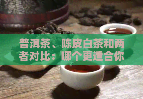 普洱茶、陈皮白茶和两者对比：哪个更适合你？