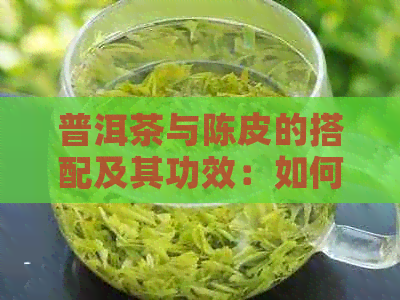 普洱茶与陈皮的搭配及其功效：如何制作一杯美味的普洱陈皮茶？