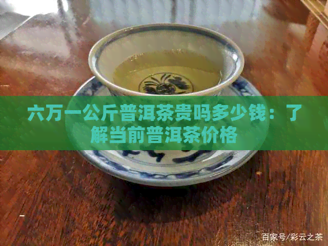 六万一公斤普洱茶贵吗多少钱：了解当前普洱茶价格