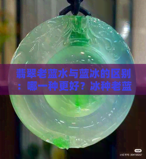 翡翠老蓝水与蓝冰的区别：哪一种更好？冰种老蓝水翡翠详解