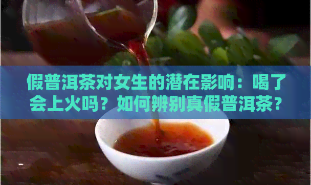 假普洱茶对女生的潜在影响：喝了会上火吗？如何辨别真假普洱茶？