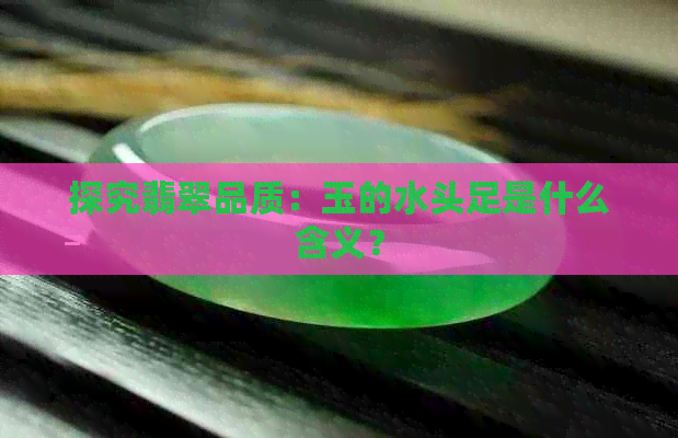 探究翡翠品质：玉的水头足是什么含义？