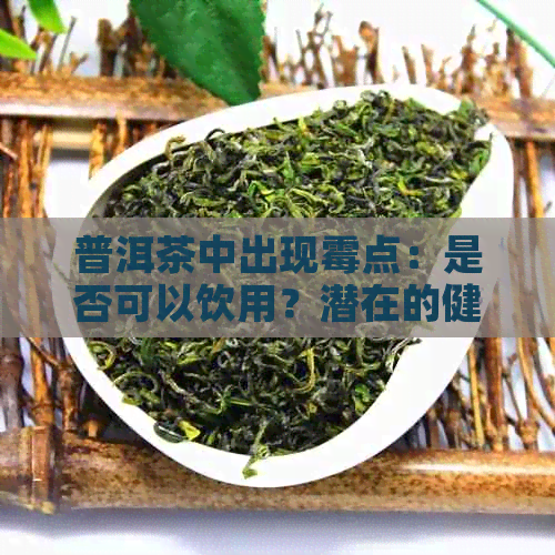 普洱茶中出现霉点：是否可以饮用？潜在的健风险是什么？