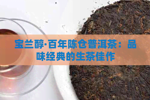 宝兰醇·百年陈仓普洱茶：品味经典的生茶佳作