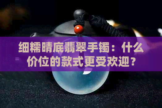 细糯晴底翡翠手镯：什么价位的款式更受欢迎？