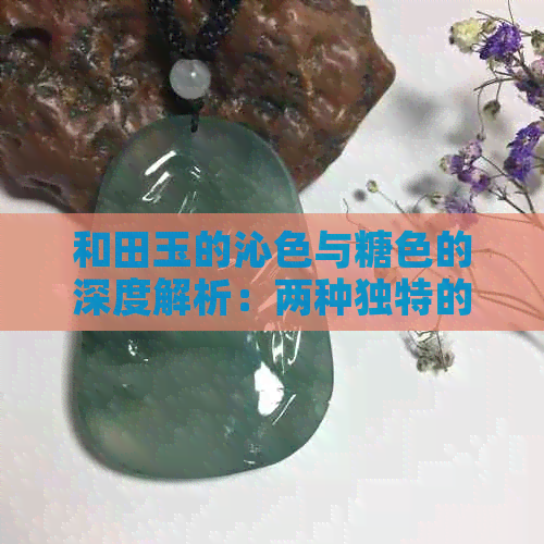 和田玉的沁色与糖色的深度解析：两种独特的玉石色调比较