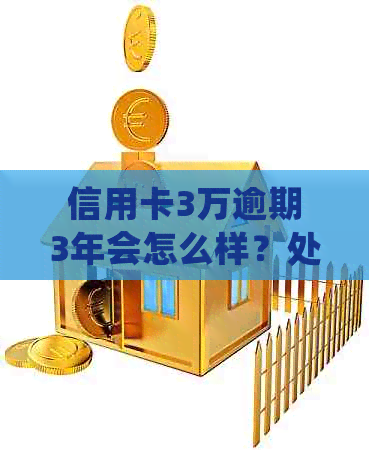 信用卡3万逾期3年会怎么样？处理方式和应还金额是多少？