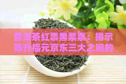 普洱茶红票黑票票：揭示陈升福元京东三大之间的区别与奥秘