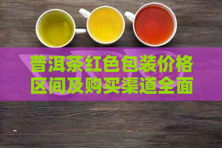 普洱茶红色包装价格区间及购买渠道全面解析：如何选择最适合您的普洱茶？
