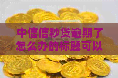 中信信秒贷逾期了怎么办的标题可以简化为中信信秒贷逾期处理方法。