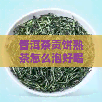 普洱茶贡饼熟茶怎么泡好喝：掌握正确方法，品尝极致醇香