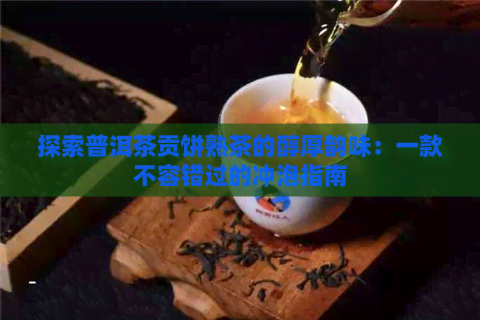 探索普洱茶贡饼熟茶的醇厚韵味：一款不容错过的冲泡指南