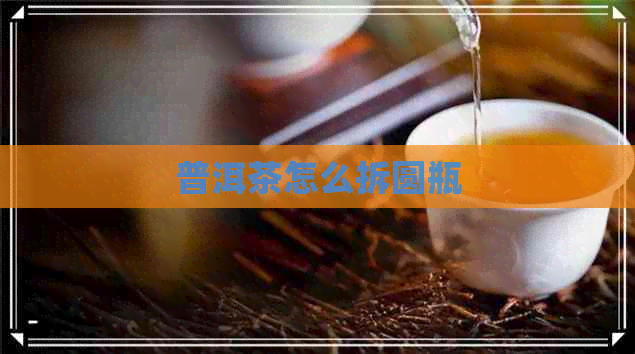 普洱茶怎么拆圆瓶